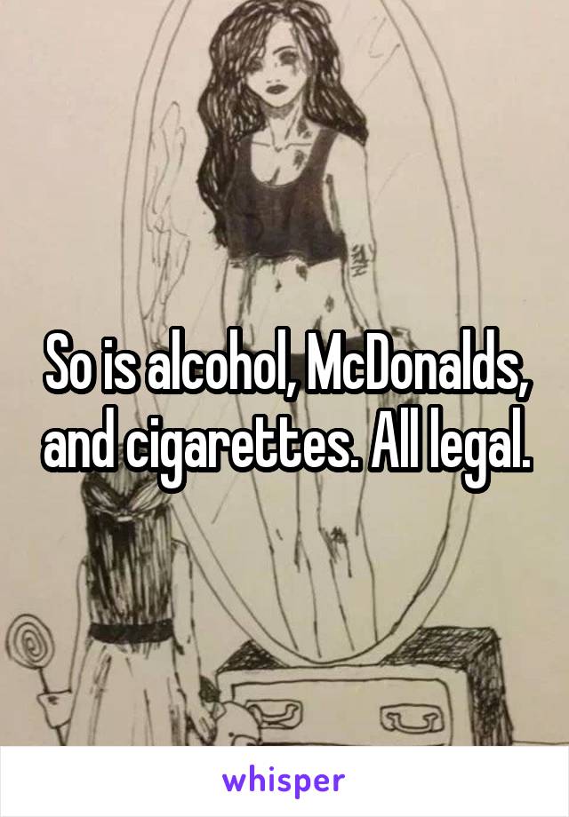 So is alcohol, McDonalds, and cigarettes. All legal.