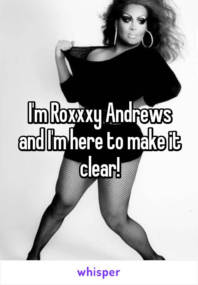 I'm Roxxxy Andrews
and I'm here to make it clear!