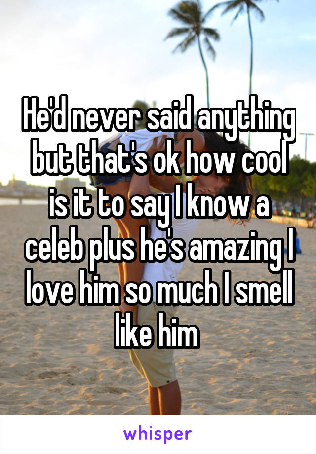 He'd never said anything but that's ok how cool is it to say I know a celeb plus he's amazing I love him so much I smell like him 