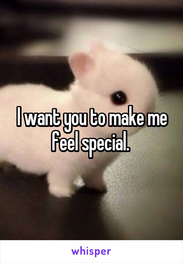 I want you to make me feel special. 