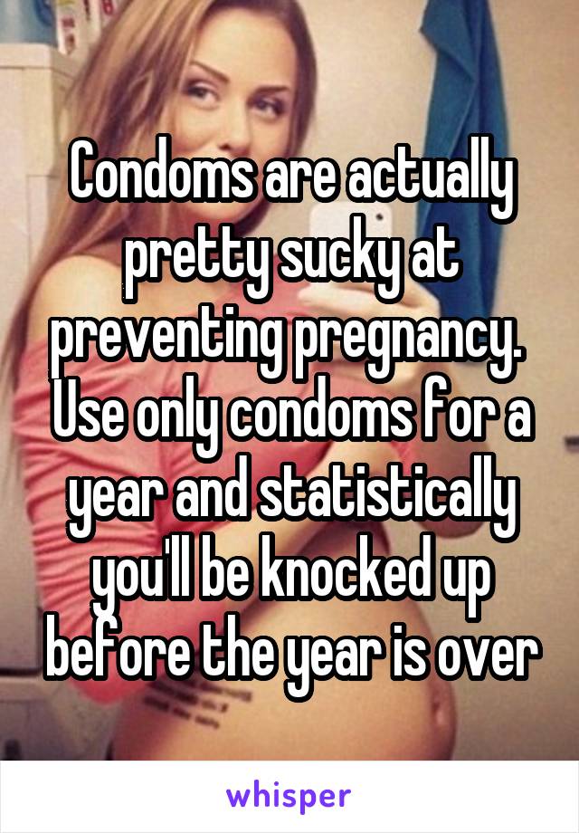 Condoms are actually pretty sucky at preventing pregnancy.  Use only condoms for a year and statistically you'll be knocked up before the year is over