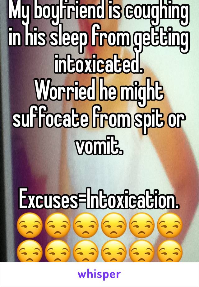 My boyfriend is coughing in his sleep from getting intoxicated.
Worried he might suffocate from spit or vomit. 

Excuses=Intoxication.
😒😒😒😒😒😒😒😒😒😒😒😒