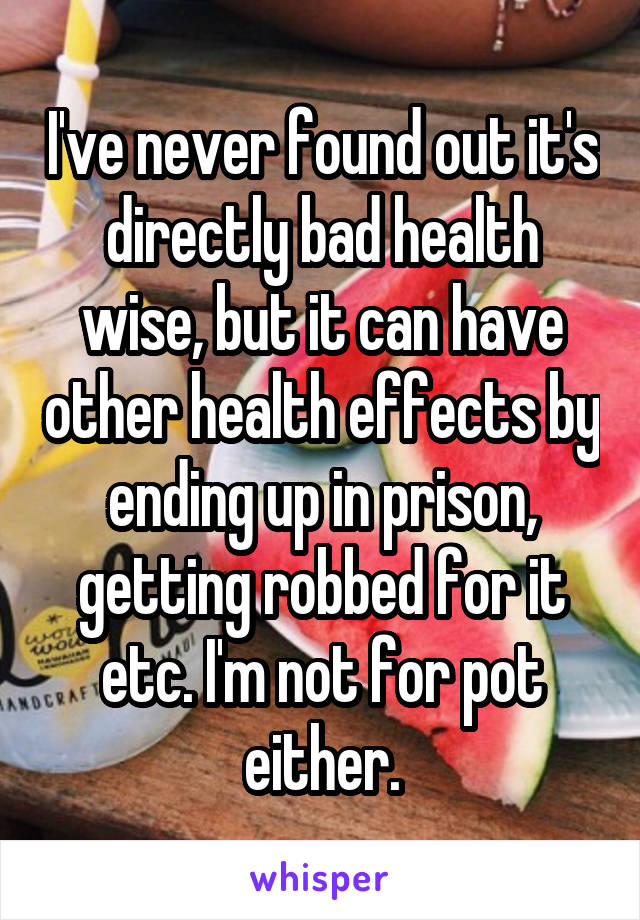 I've never found out it's directly bad health wise, but it can have other health effects by ending up in prison, getting robbed for it etc. I'm not for pot either.