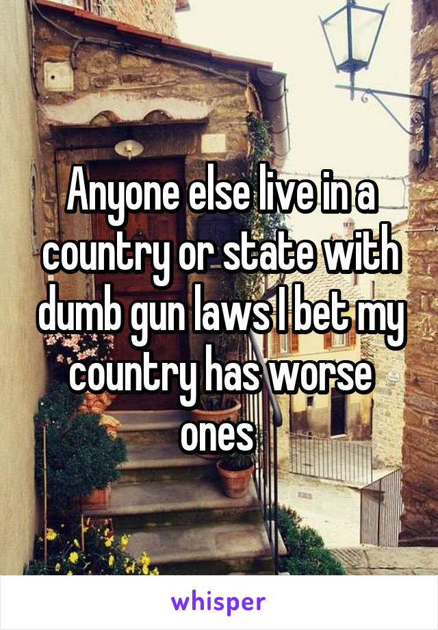 Anyone else live in a country or state with dumb gun laws I bet my country has worse ones 