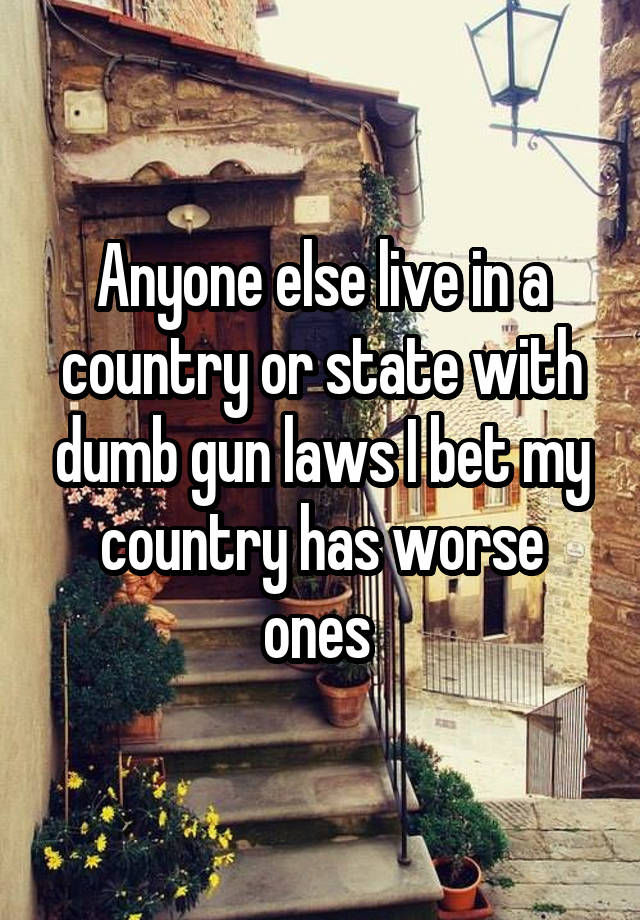 Anyone else live in a country or state with dumb gun laws I bet my country has worse ones 