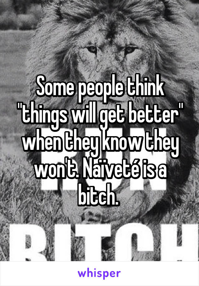 Some people think "things will get better" when they know they won't. Naïveté is a bitch. 