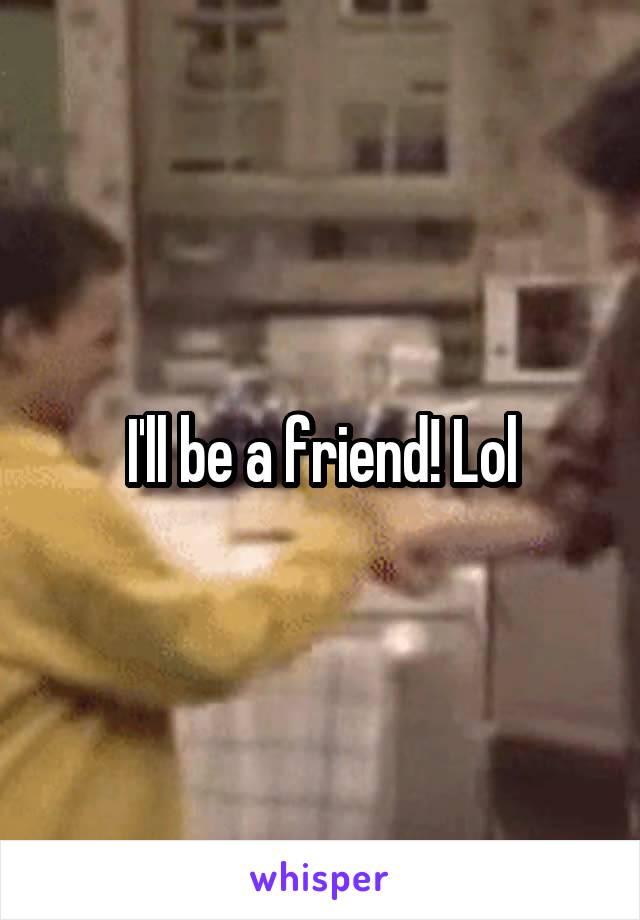 I'll be a friend! Lol