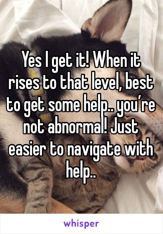 Yes I get it! When it rises to that level, best to get some help.. you’re not abnormal! Just easier to navigate with help..