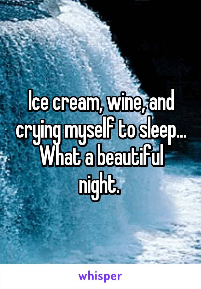 Ice cream, wine, and crying myself to sleep...
What a beautiful night. 