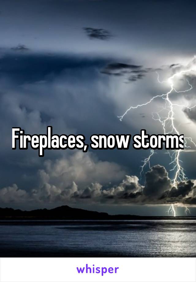 Fireplaces, snow storms