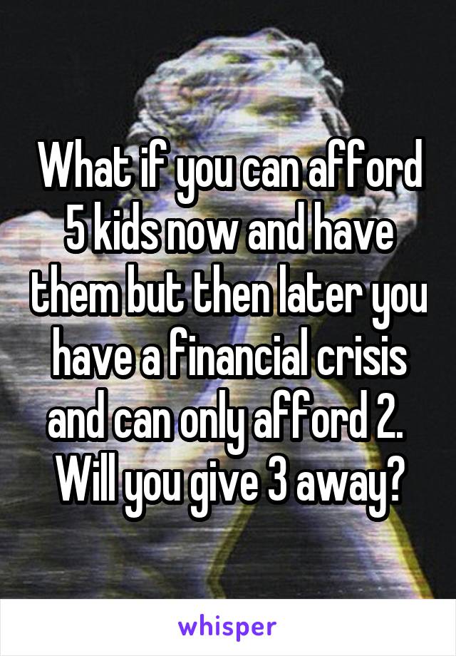 What if you can afford 5 kids now and have them but then later you have a financial crisis and can only afford 2.  Will you give 3 away?