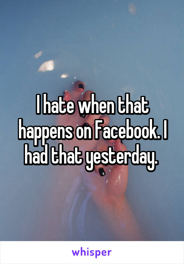 I hate when that happens on Facebook. I had that yesterday. 