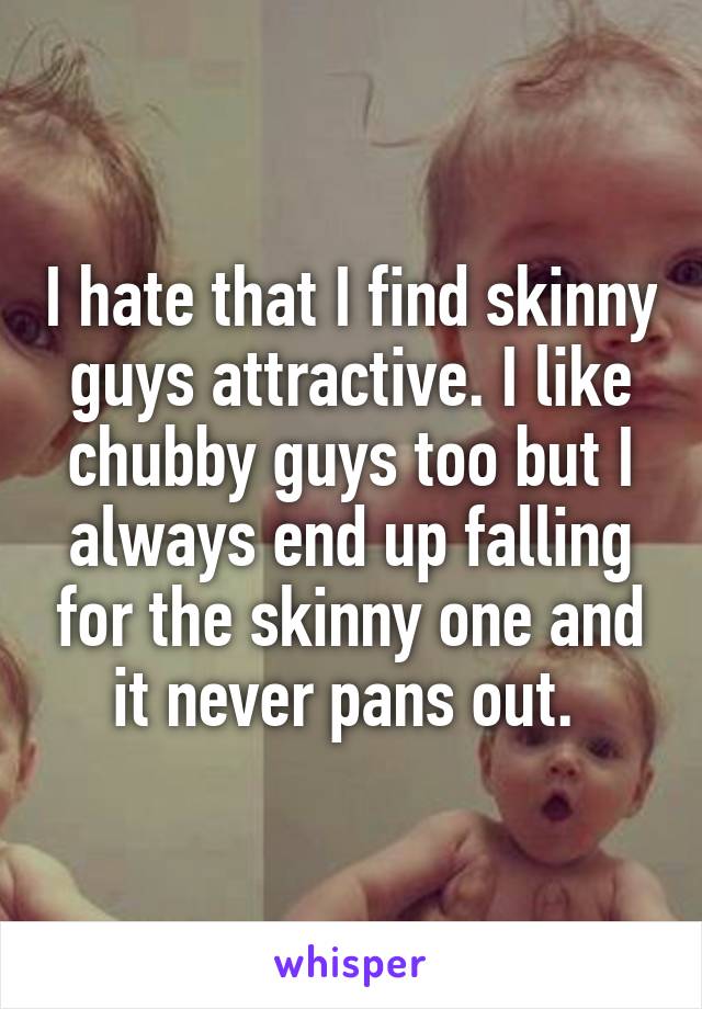 I hate that I find skinny guys attractive. I like chubby guys too but I always end up falling for the skinny one and it never pans out. 