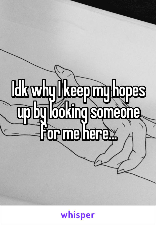 Idk why I keep my hopes up by looking someone for me here...