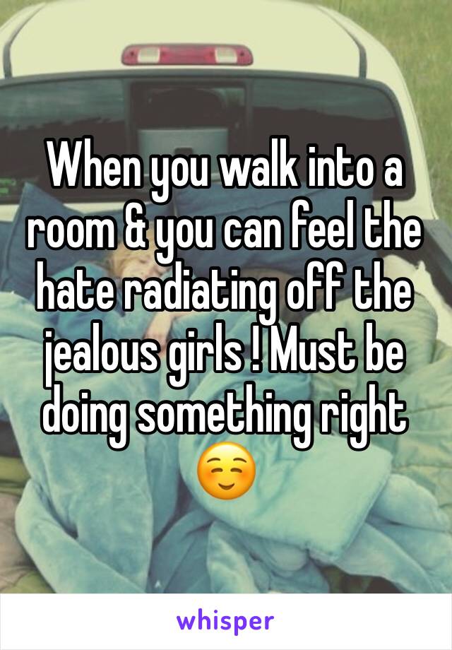 When you walk into a room & you can feel the hate radiating off the jealous girls ! Must be doing something right ☺️