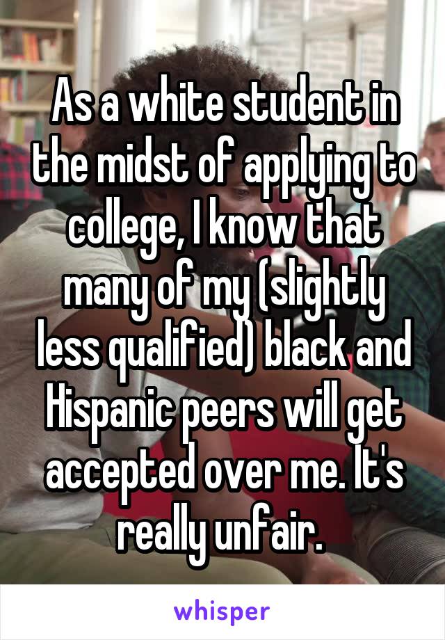 As a white student in the midst of applying to college, I know that many of my (slightly less qualified) black and Hispanic peers will get accepted over me. It's really unfair. 