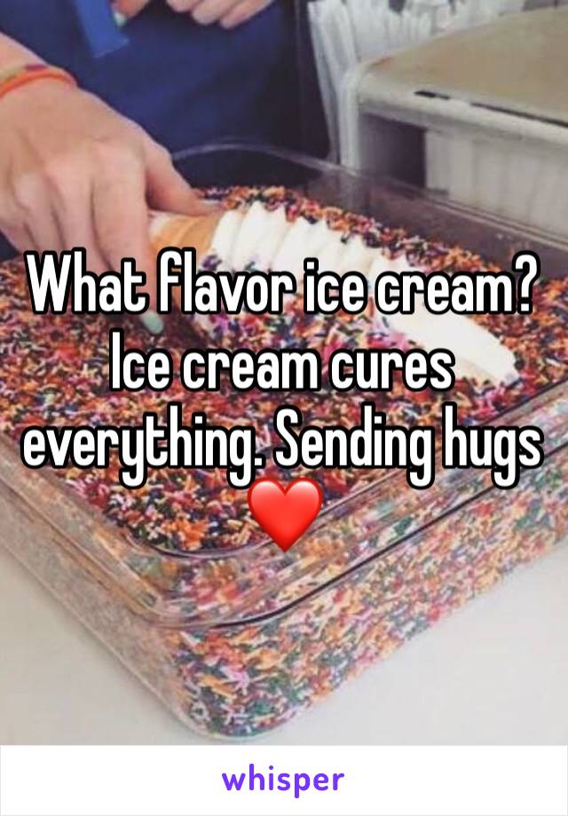 What flavor ice cream? Ice cream cures everything. Sending hugs ❤️