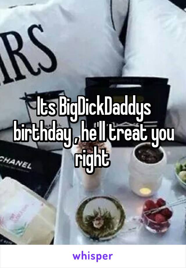 Its BigDickDaddys birthday , he'll treat you right 