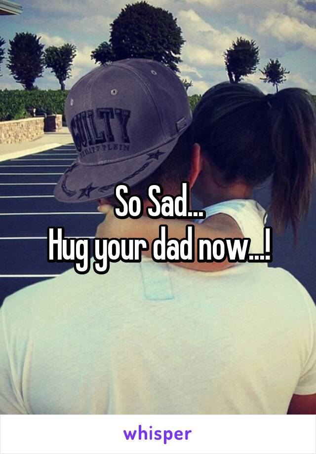 So Sad...
Hug your dad now...!