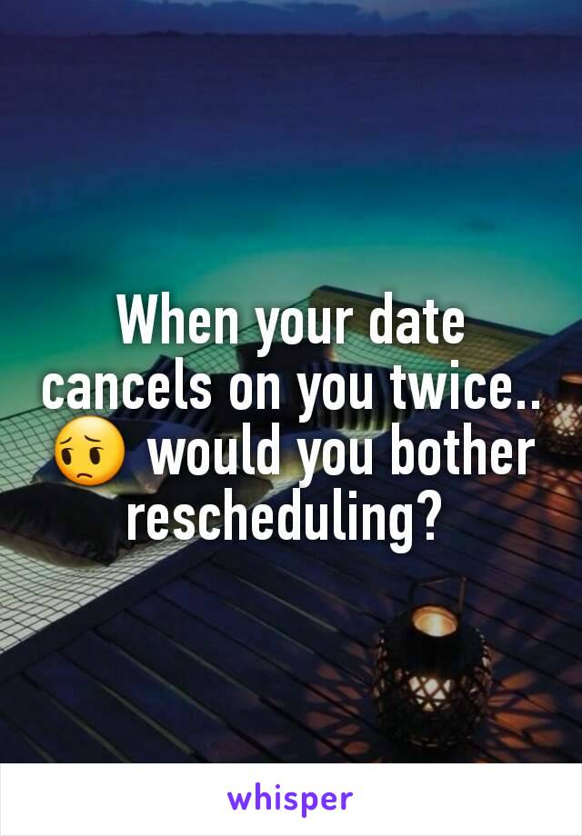 When your date cancels on you twice.. 😔 would you bother rescheduling? 