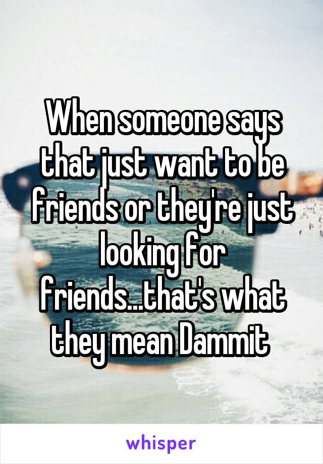 When someone says that just want to be friends or they're just looking for friends...that's what they mean Dammit 