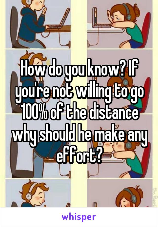 How do you know? If you're not willing to go 100% of the distance why should he make any effort?