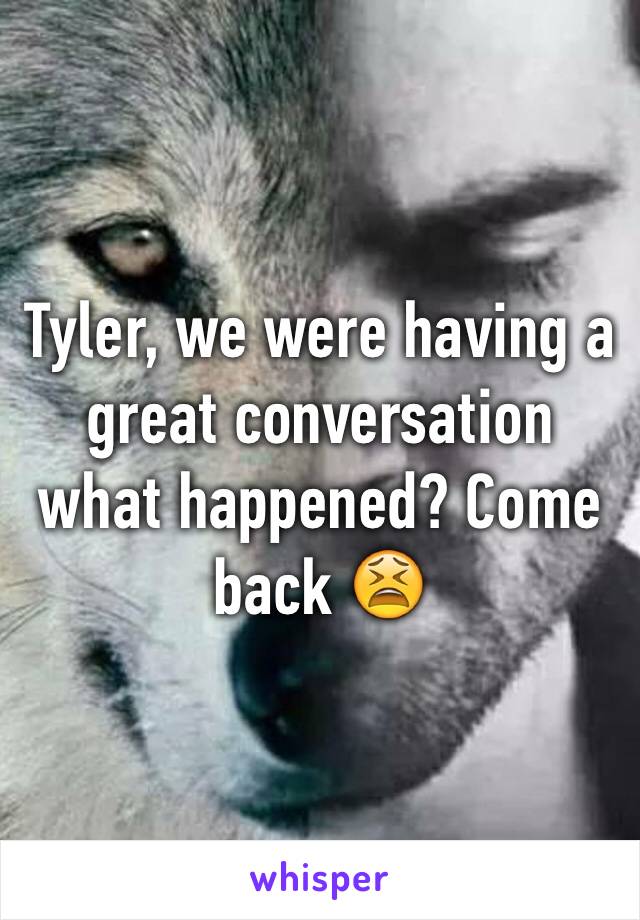 Tyler, we were having a great conversation what happened? Come back 😫