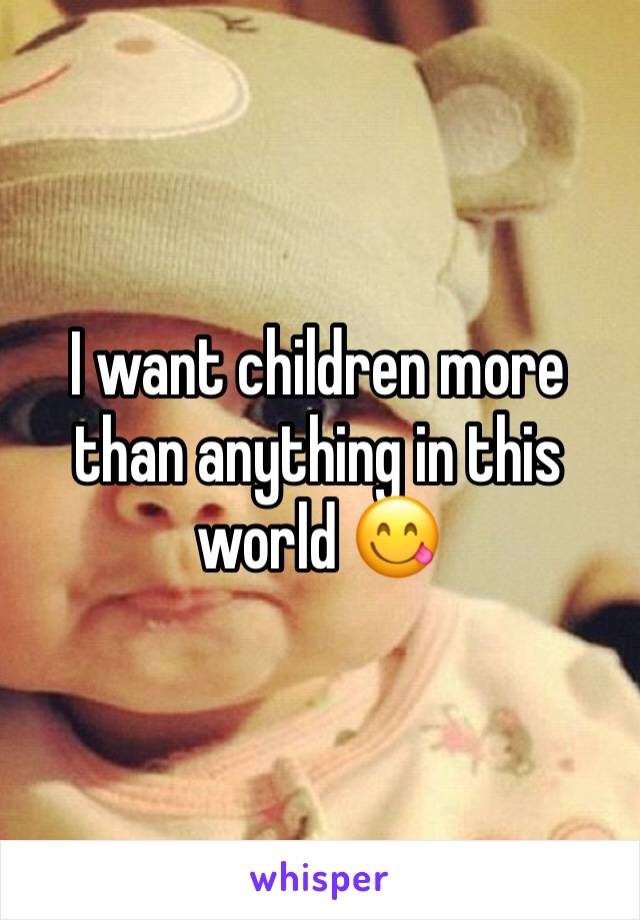 I want children more than anything in this world 😋