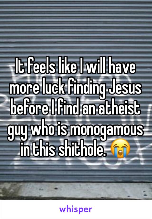 It feels like I will have more luck finding Jesus before I find an atheist guy who is monogamous in this shithole. 😭 