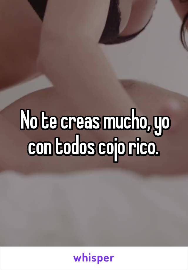 No te creas mucho, yo con todos cojo rico. 