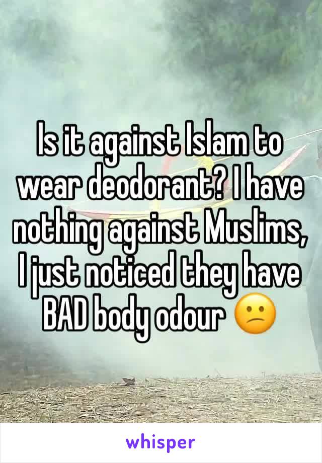 Is it against Islam to wear deodorant? I have nothing against Muslims, I just noticed they have BAD body odour 😕 