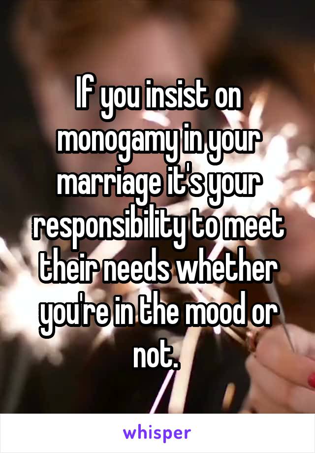 If you insist on monogamy in your marriage it's your responsibility to meet their needs whether you're in the mood or not. 