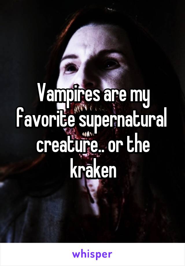 Vampires are my favorite supernatural  creature.. or the kraken