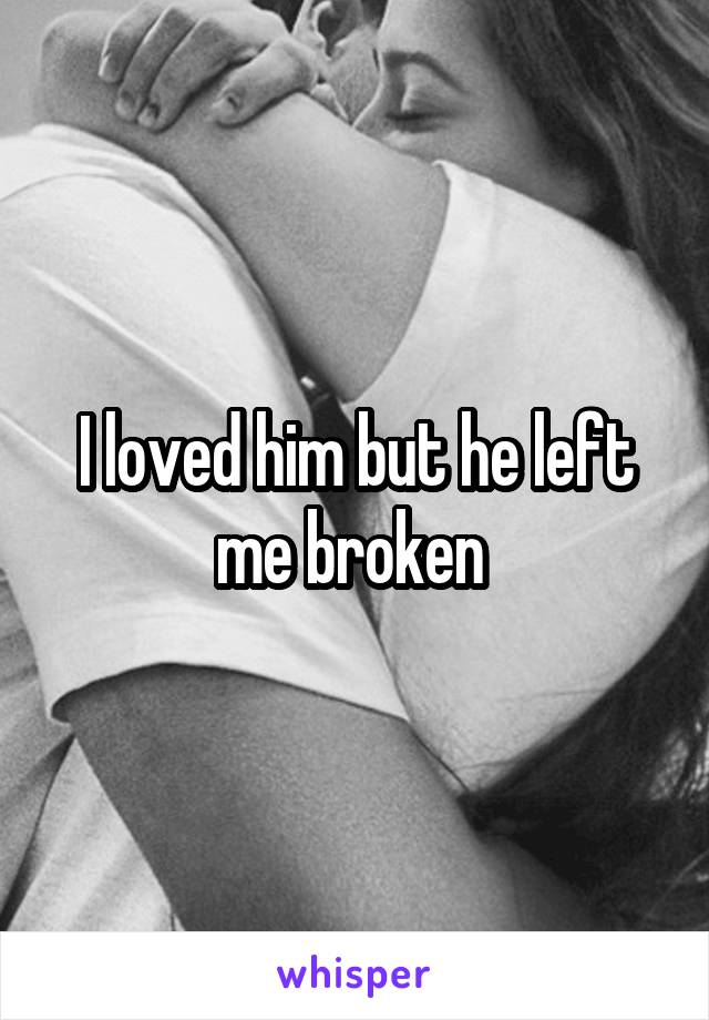 I loved him but he left me broken 