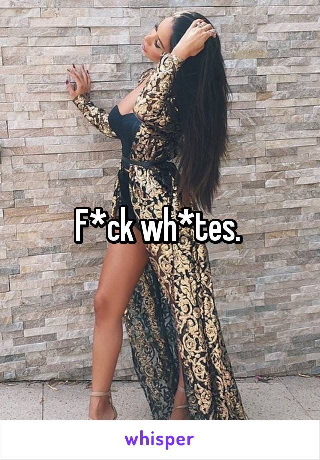 F*ck wh*tes. 