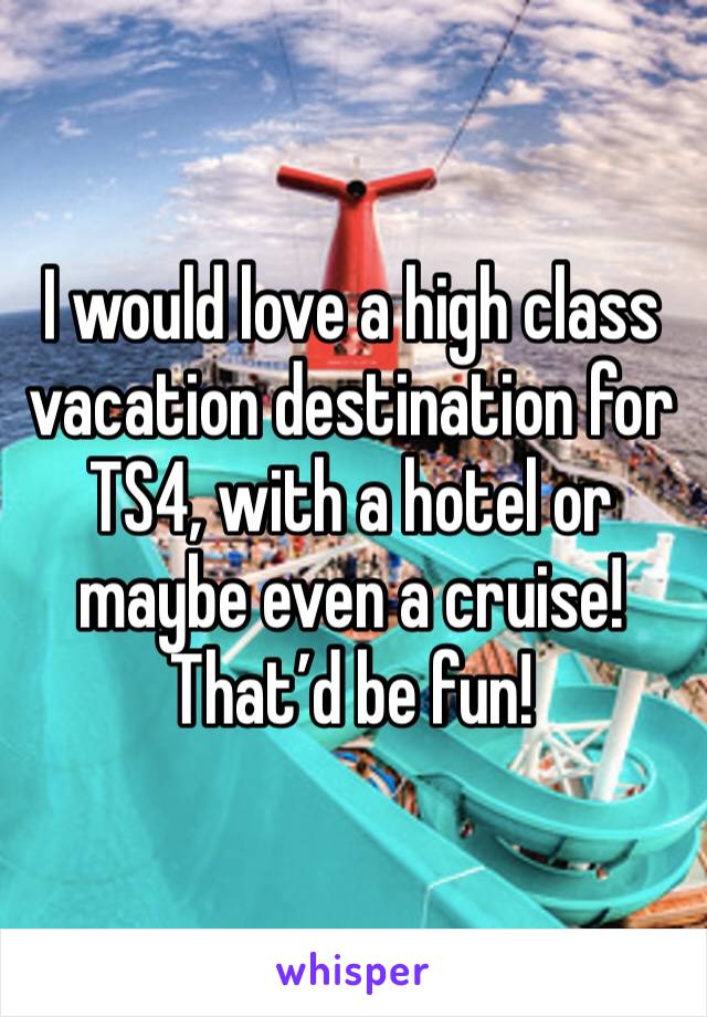 I would love a high class vacation destination for TS4, with a hotel or maybe even a cruise! That’d be fun!