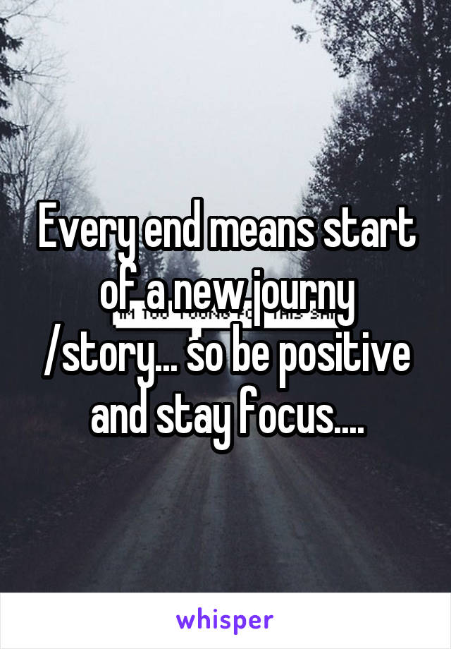 Every end means start of a new journy /story... so be positive and stay focus....