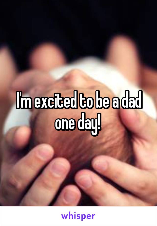 I'm excited to be a dad one day! 