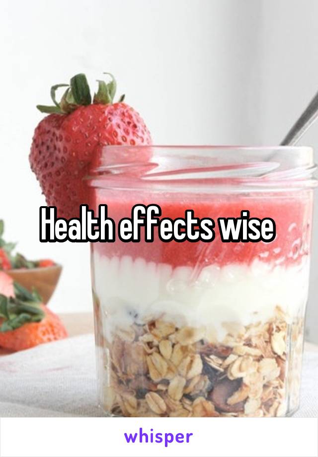 Health effects wise 