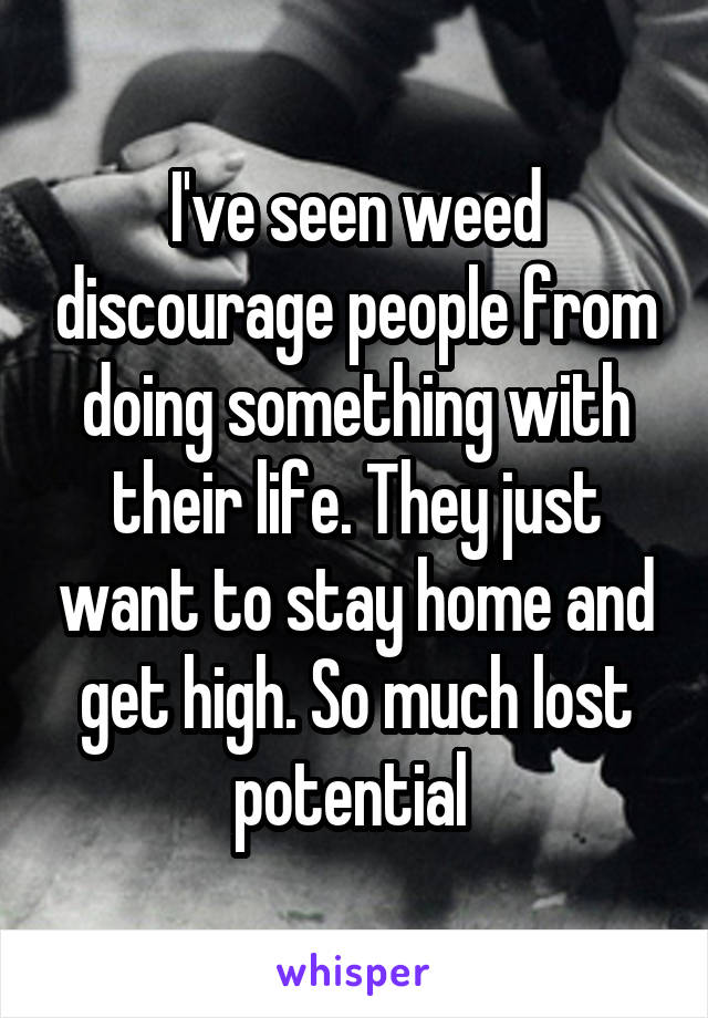 I've seen weed discourage people from doing something with their life. They just want to stay home and get high. So much lost potential 