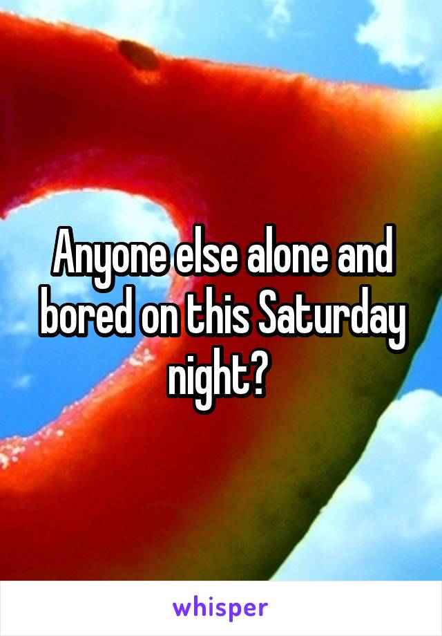 Anyone else alone and bored on this Saturday night? 