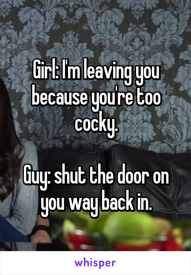 Girl: I'm leaving you because you're too cocky.

Guy: shut the door on you way back in.