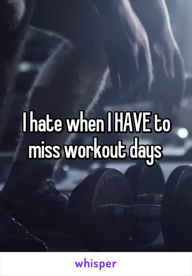 I hate when I HAVE to miss workout days 