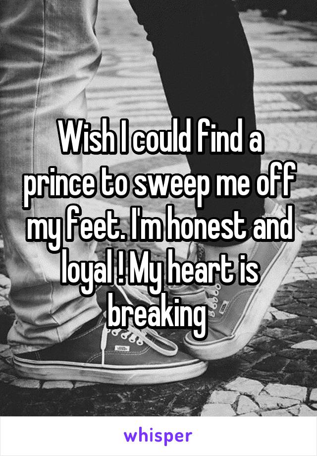 Wish I could find a prince to sweep me off my feet. I'm honest and loyal ! My heart is breaking 