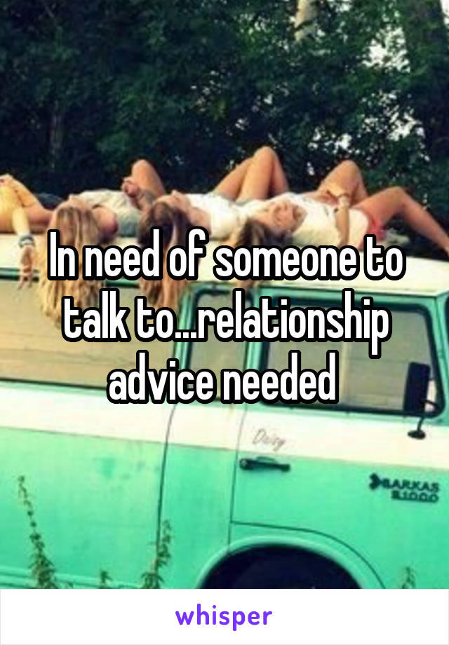 In need of someone to talk to...relationship advice needed 