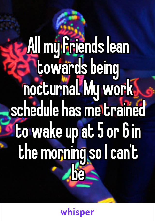 All my friends lean towards being nocturnal. My work schedule has me trained to wake up at 5 or 6 in the morning so I can't be