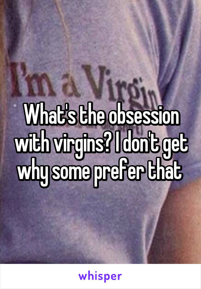 What's the obsession with virgins? I don't get why some prefer that 