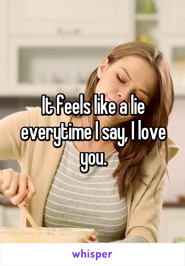 It feels like a lie everytime I say, I love you.