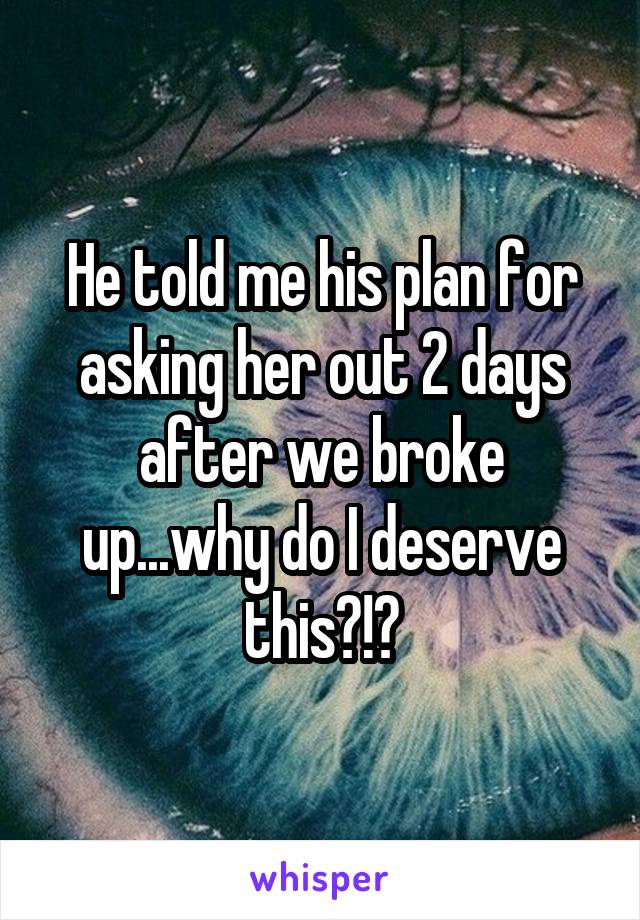 He told me his plan for asking her out 2 days after we broke up...why do I deserve this?!?