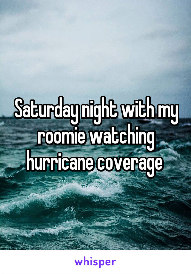 Saturday night with my roomie watching hurricane coverage 